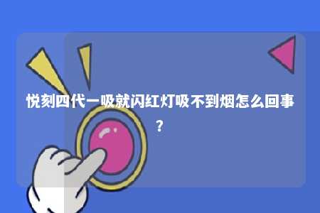 悦刻四代一吸就闪红灯吸不到烟怎么回事�？ 